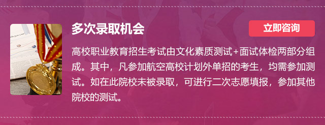 多次录取机会:高校职业教育招生考试由文化素质测试+面试体检两部分组成。其中，凡参加航空高校计划外单招的考生，均需参加测试。如在此院校未被录取，可进行二次志愿填报，参加其他院校的测试。